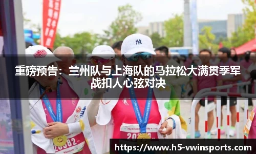 重磅预告：兰州队与上海队的马拉松大满贯季军战扣人心弦对决