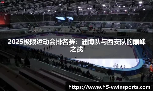 2025极限运动会排名赛：淄博队与西安队的巅峰之战