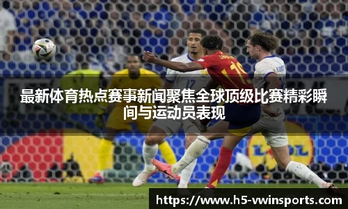 最新体育热点赛事新闻聚焦全球顶级比赛精彩瞬间与运动员表现