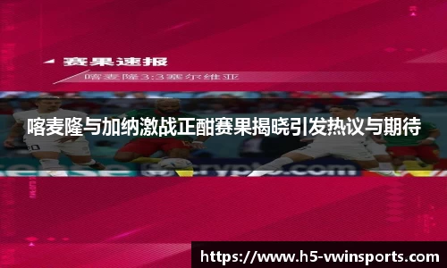 喀麦隆与加纳激战正酣赛果揭晓引发热议与期待